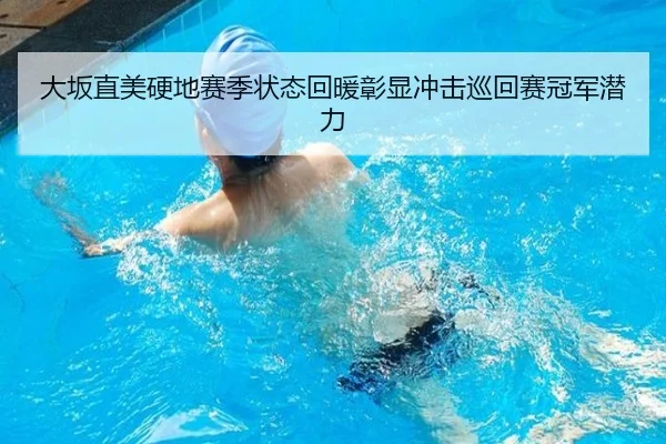 大坂直美硬地赛季状态回暖彰显冲击巡回赛冠军潜力